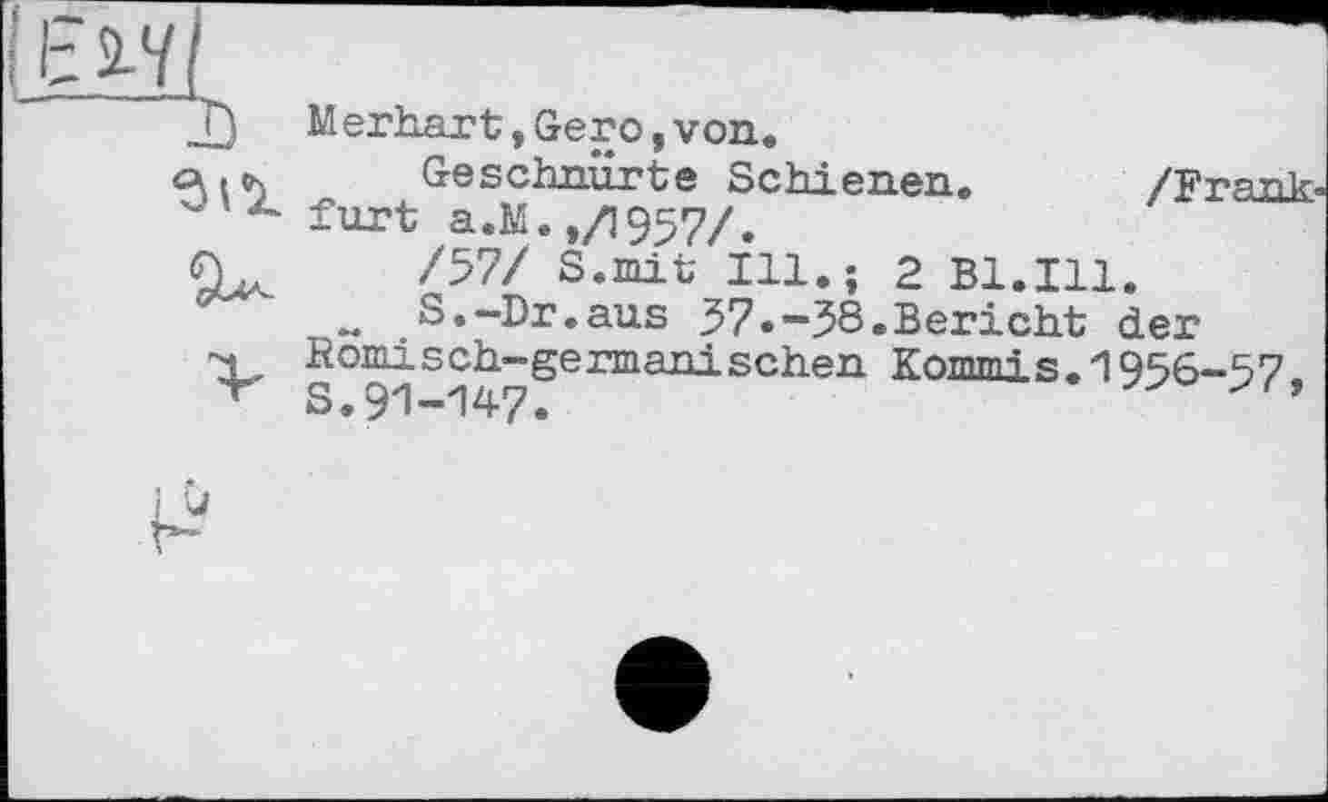 ﻿д) Merhärt»Gero,von.
a. ». Geschnürte Schienen. /Frank, u'z- fort а.М.,/1957/.
/57/ S.mit Ill.; 2 Bl.Ill.
w S.-Dr.aus 57.-58.Bericht der Römisch-germanischen Kommis.1956-57. s.91-147.
і w